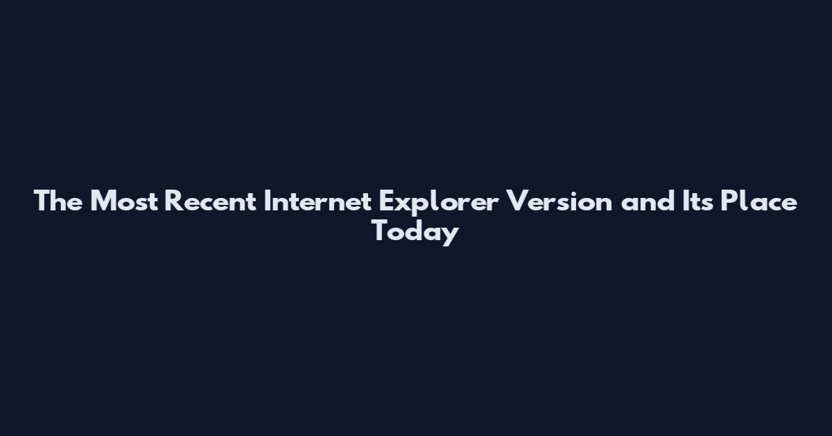 The Most Recent Internet Explorer Version and Its Place Today