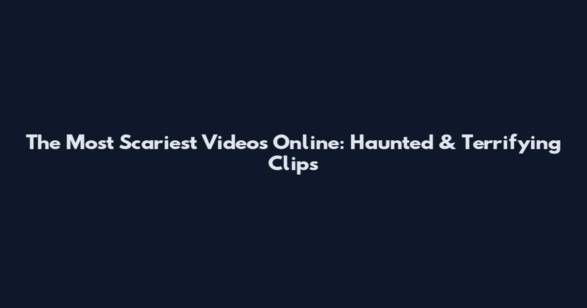The Most Scariest Videos Online: Haunted & Terrifying Clips
