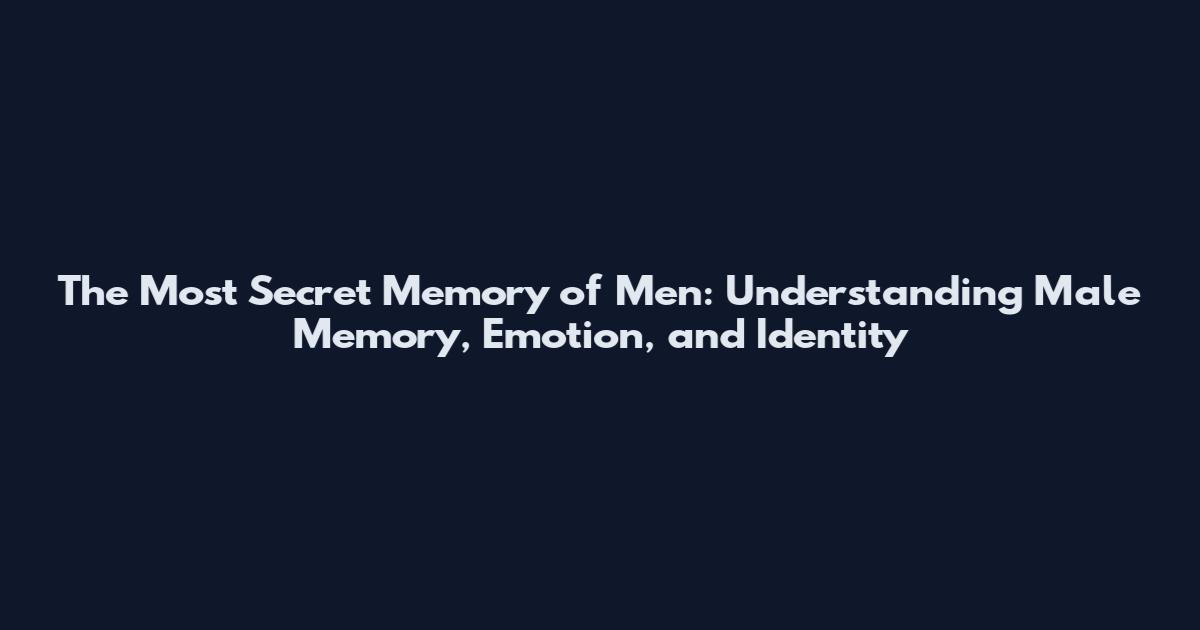 The Most Secret Memory of Men: Understanding Male Memory, Emotion, and Identity