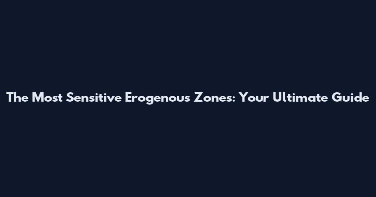 The Most Sensitive Erogenous Zones: Your Ultimate Guide