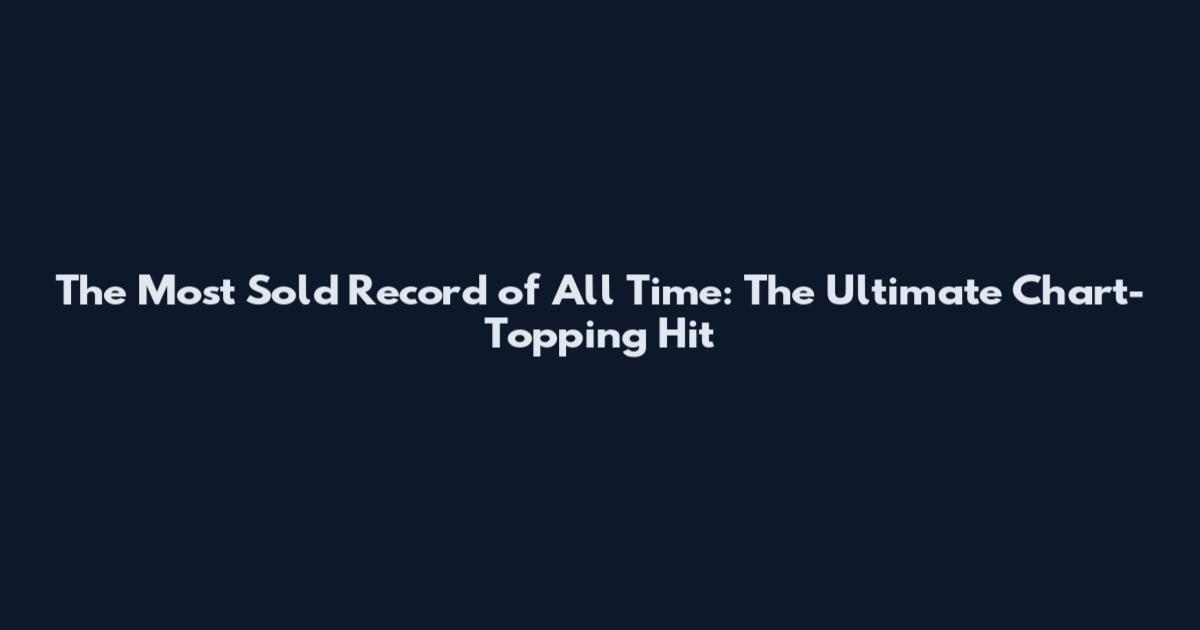The Most Sold Record of All Time: The Ultimate Chart-Topping Hit