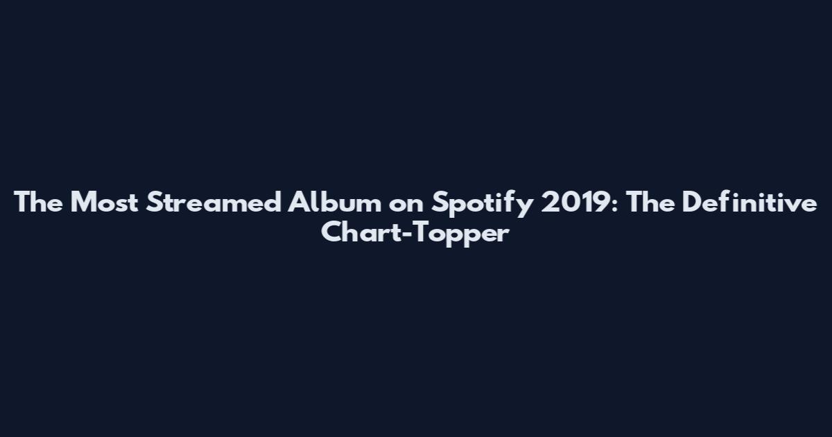 The Most Streamed Album on Spotify 2019: The Definitive Chart-Topper