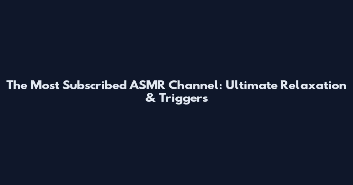 The Most Subscribed ASMR Channel: Ultimate Relaxation & Triggers