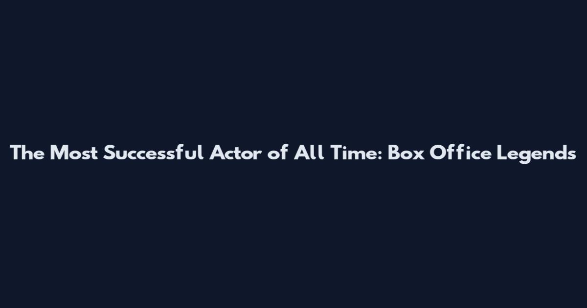 The Most Successful Actor of All Time: Box Office Legends