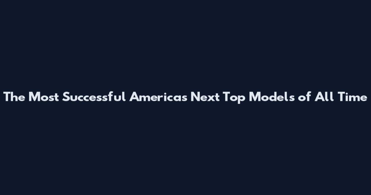 The Most Successful America's Next Top Models of All Time