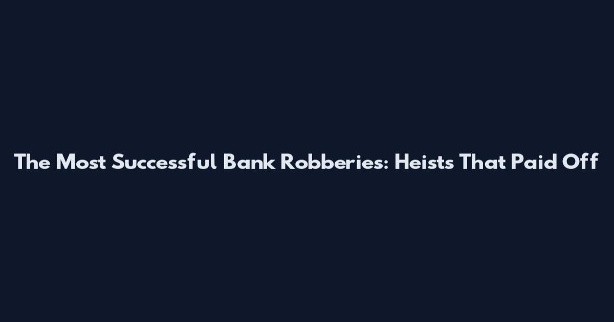 The Most Successful Bank Robberies: Heists That Paid Off