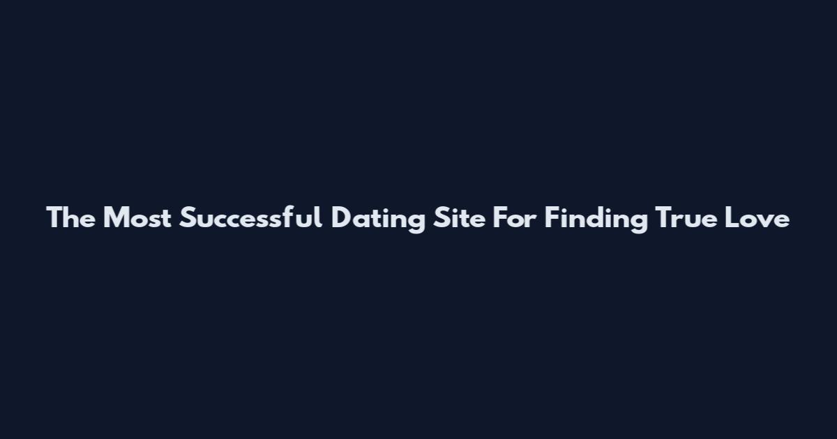 The Most Successful Dating Site For Finding True Love