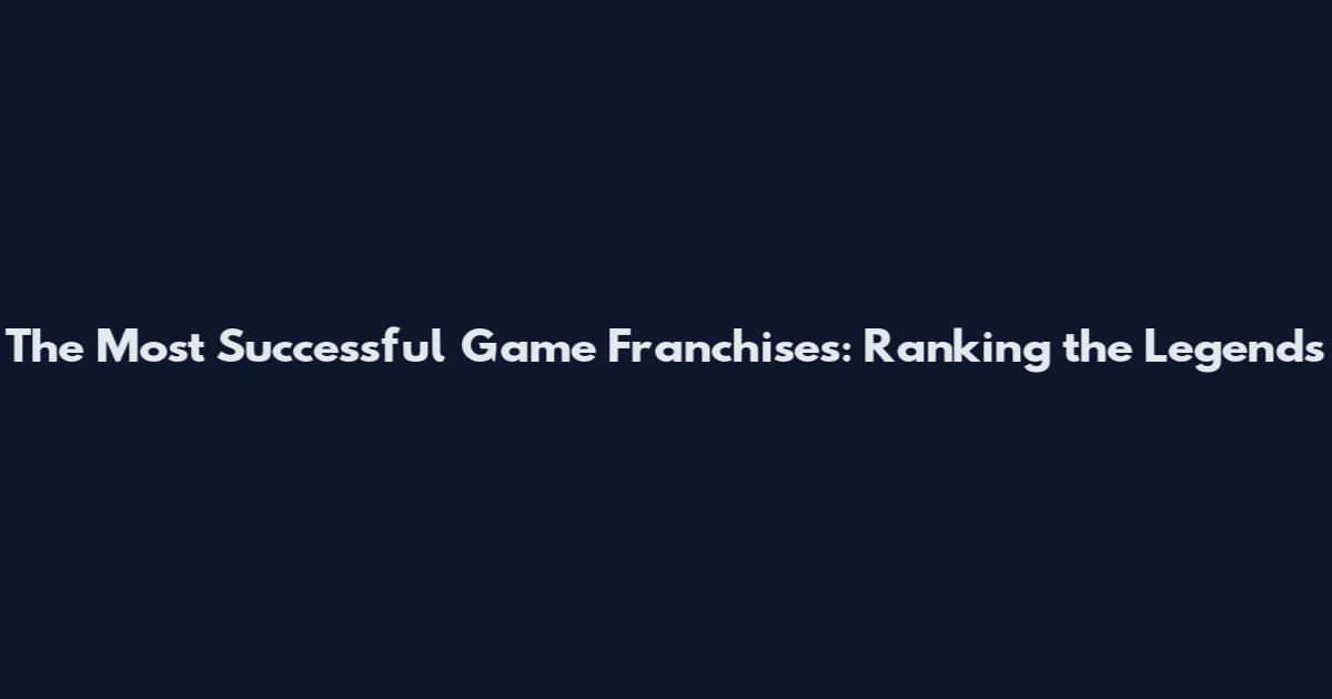The Most Successful Game Franchises: Ranking the Legends