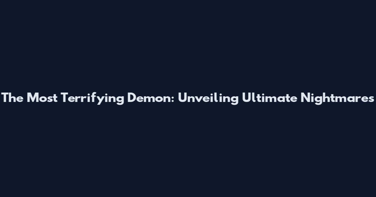 The Most Terrifying Demon: Unveiling Ultimate Nightmares