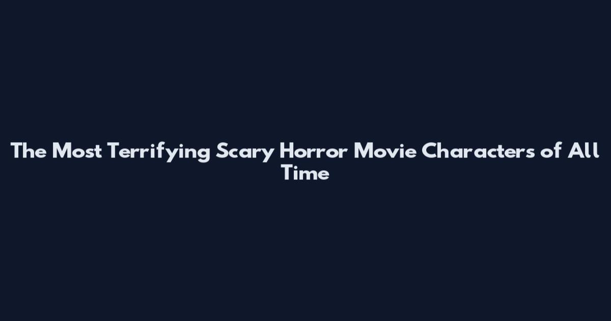 The Most Terrifying Scary Horror Movie Characters of All Time