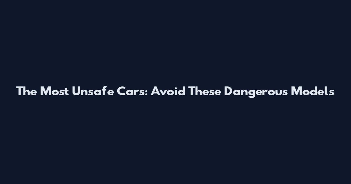 The Most Unsafe Cars: Avoid These Dangerous Models