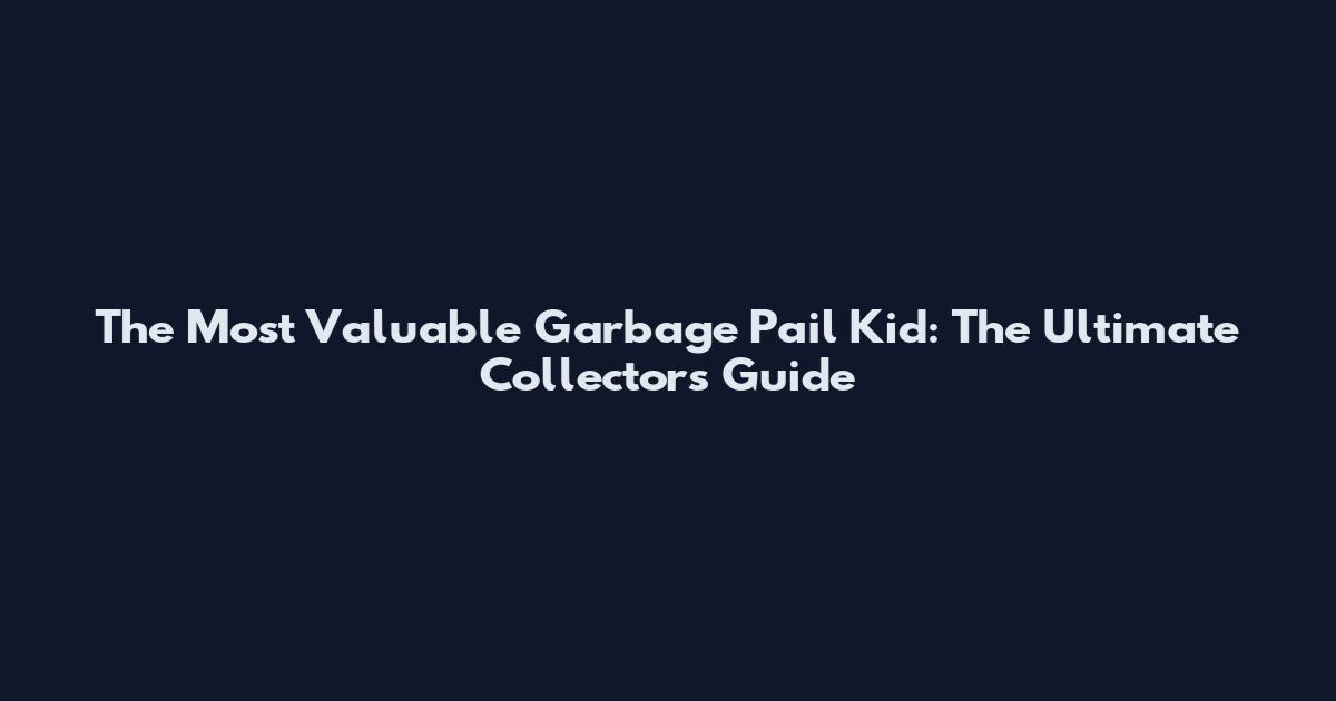 The Most Valuable Garbage Pail Kid: The Ultimate Collector's Guide