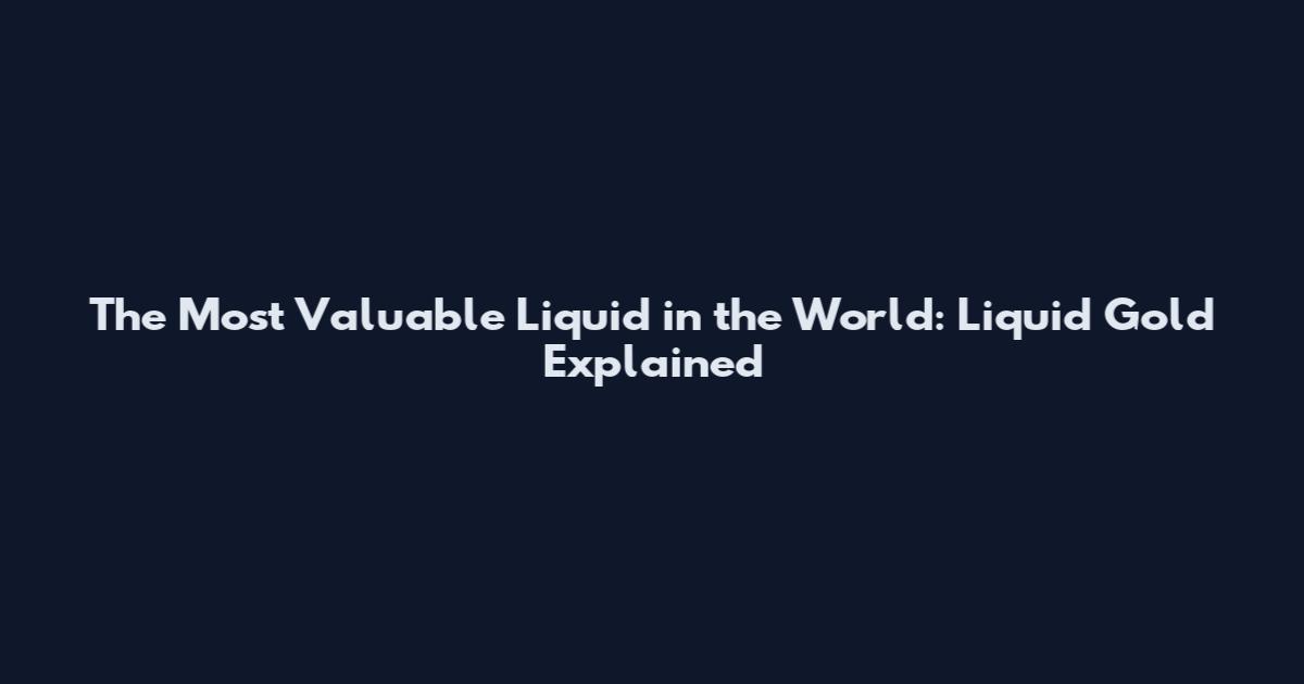 The Most Valuable Liquid in the World: Liquid Gold Explained