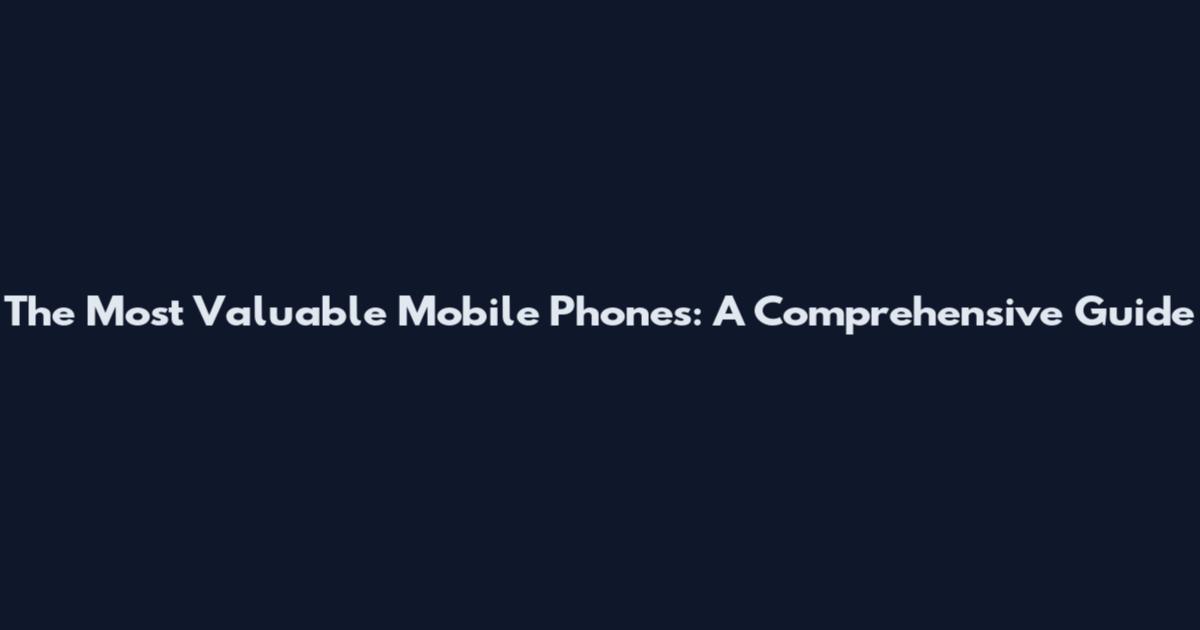The Most Valuable Mobile Phones: A Comprehensive Guide
