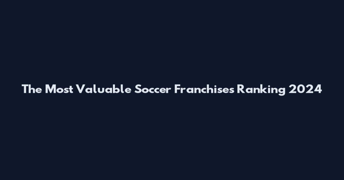 The Most Valuable Soccer Franchises Ranking 2024