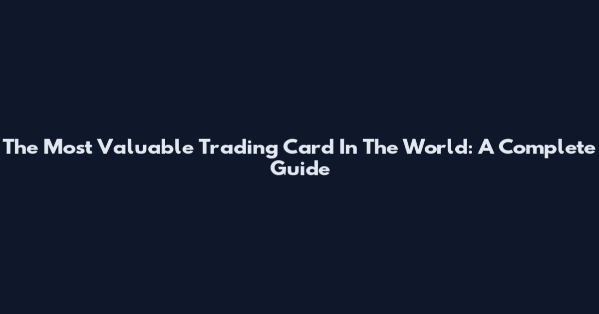 The Most Valuable Trading Card In The World: A Complete Guide