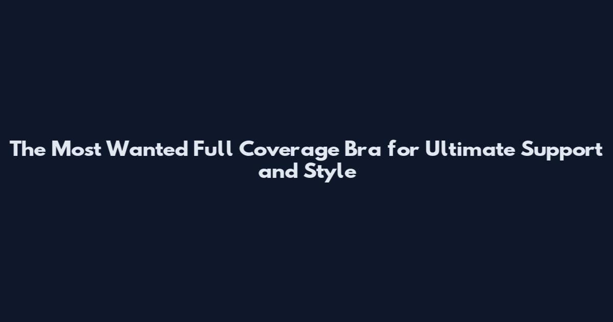 The Most Wanted Full Coverage Bra for Ultimate Support and Style