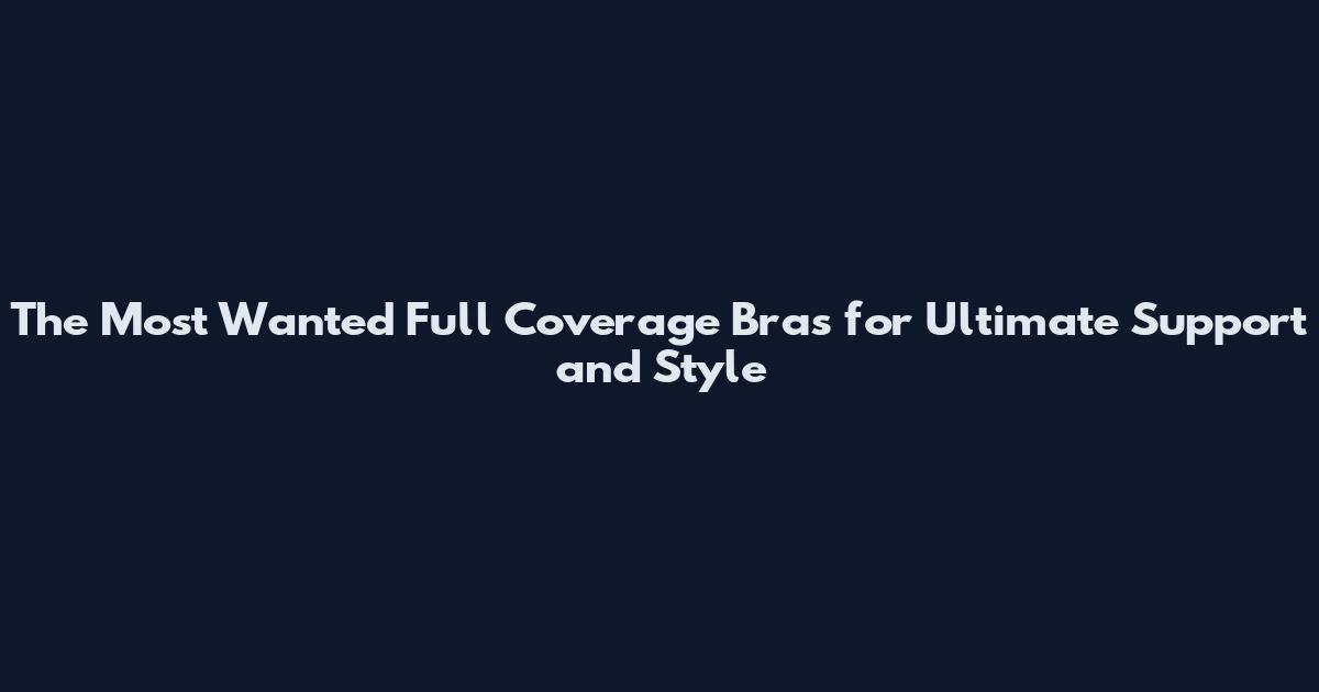 The Most Wanted Full Coverage Bras for Ultimate Support and Style