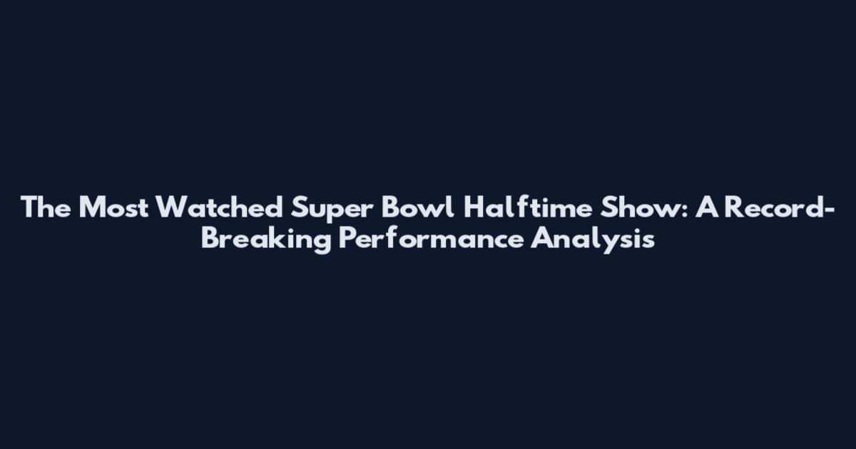 The Most Watched Super Bowl Halftime Show: A Record-Breaking Performance Analysis