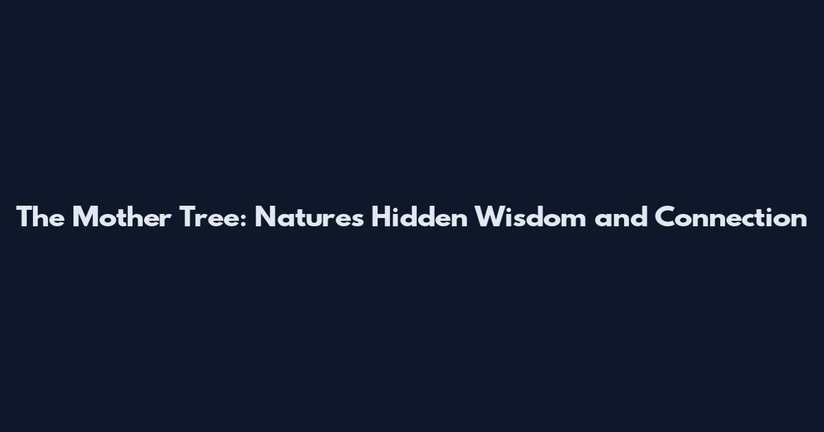 The Mother Tree: Nature's Hidden Wisdom and Connection