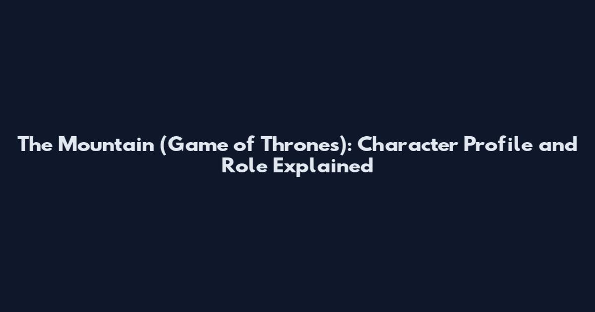 The Mountain (Game of Thrones): Character Profile and Role Explained