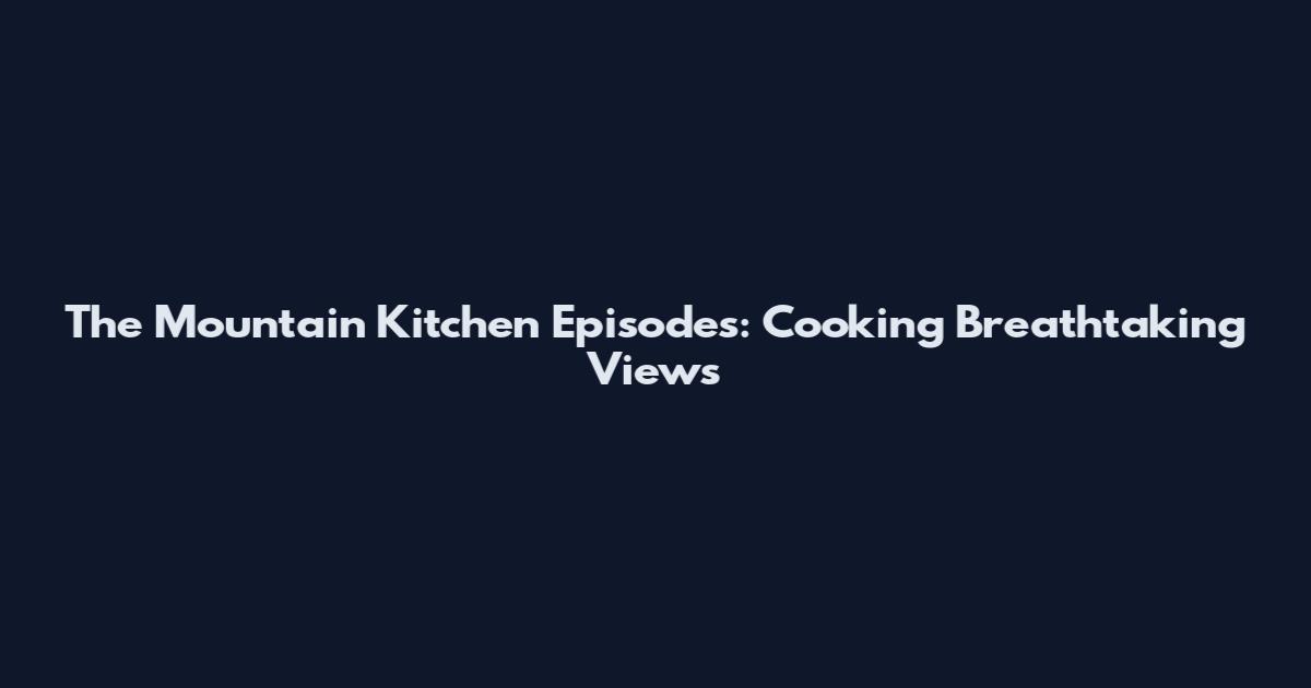 The Mountain Kitchen Episodes: Cooking Breathtaking Views