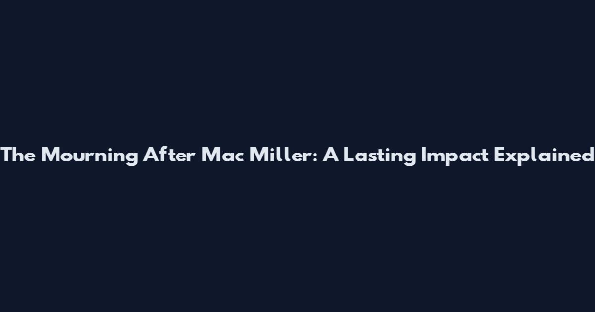 The Mourning After Mac Miller: A Lasting Impact Explained