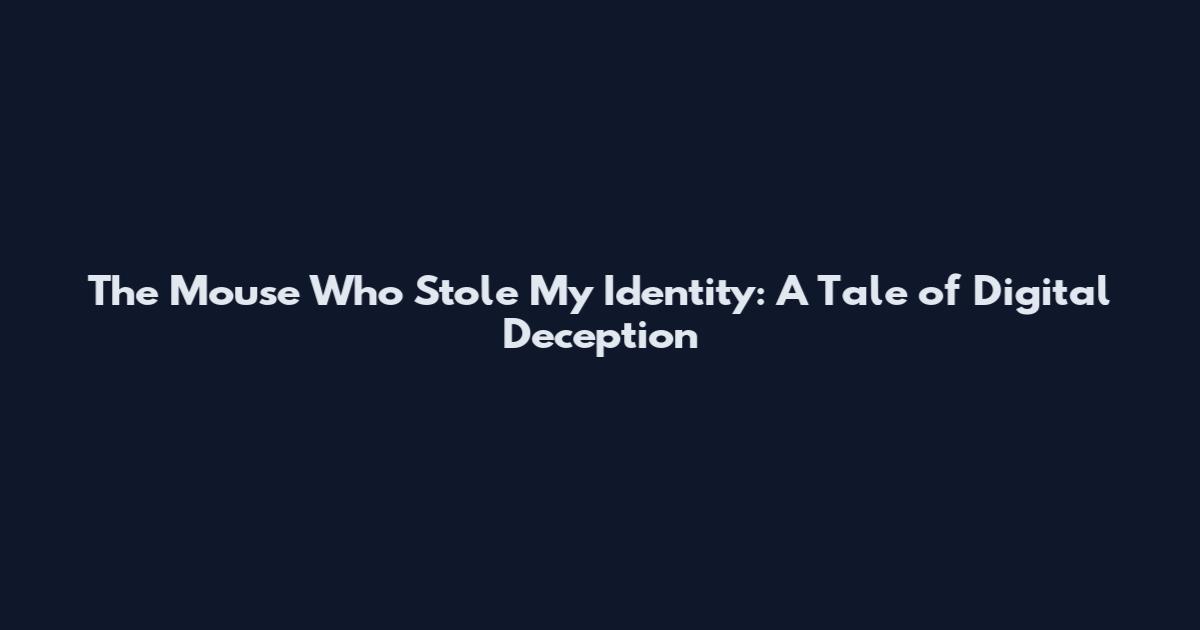 The Mouse Who Stole My Identity: A Tale of Digital Deception