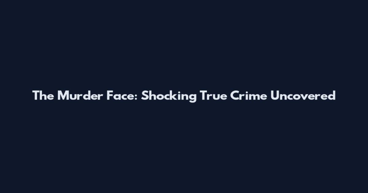 The Murder Face: Shocking True Crime Uncovered