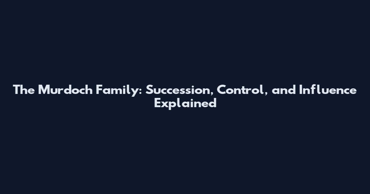 The Murdoch Family: Succession, Control, and Influence Explained