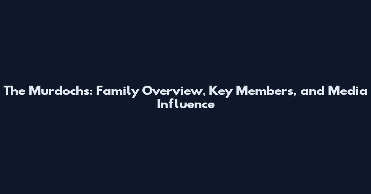 The Murdochs: Family Overview, Key Members, and Media Influence
