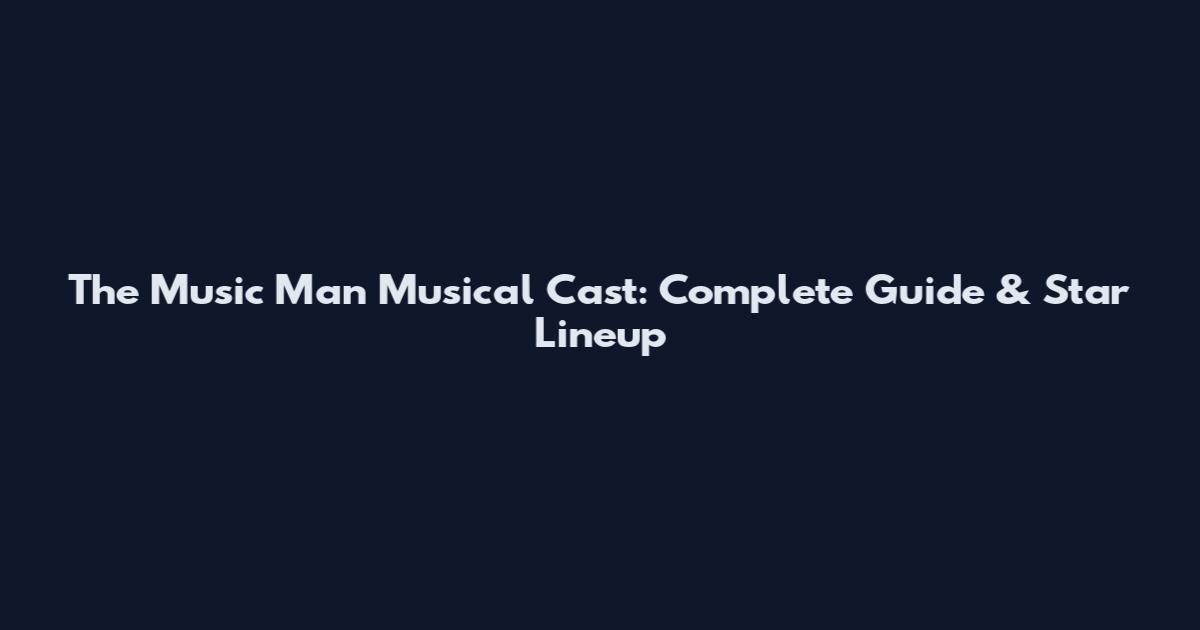 The Music Man Musical Cast: Complete Guide & Star Lineup
