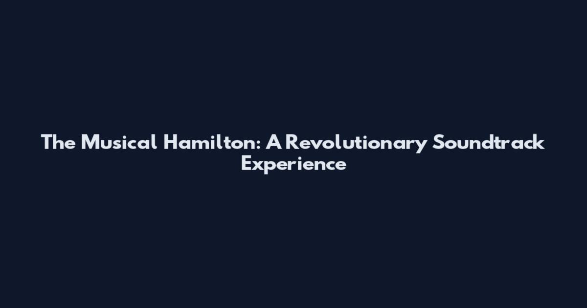 The Musical Hamilton: A Revolutionary Soundtrack Experience