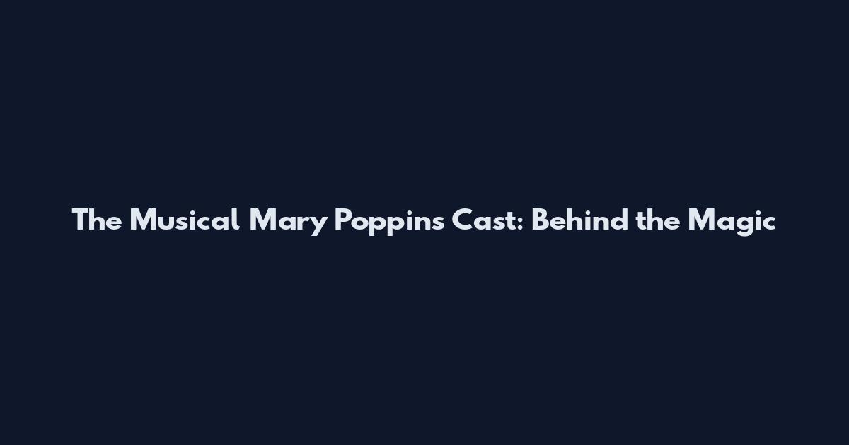 The Musical Mary Poppins Cast: Behind the Magic