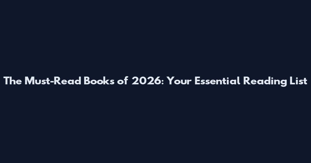 The Must-Read Books of 2026: Your Essential Reading List
