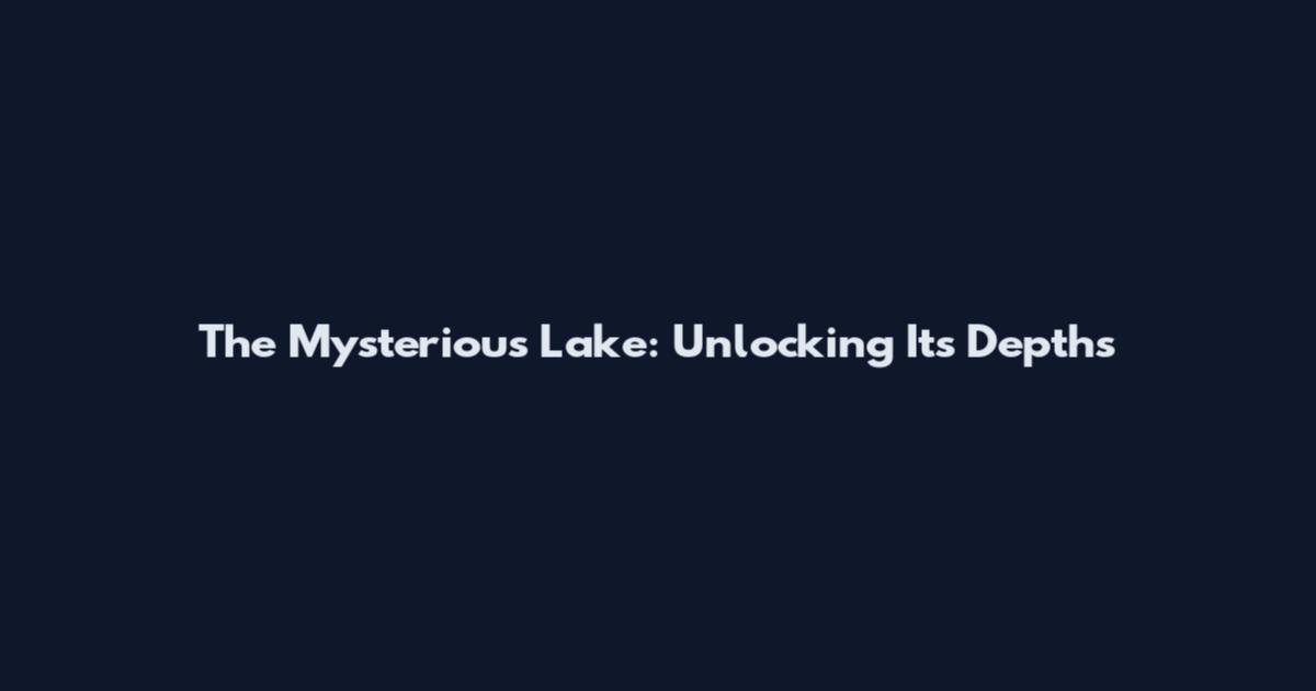 The Mysterious Lake: Unlocking Its Depths