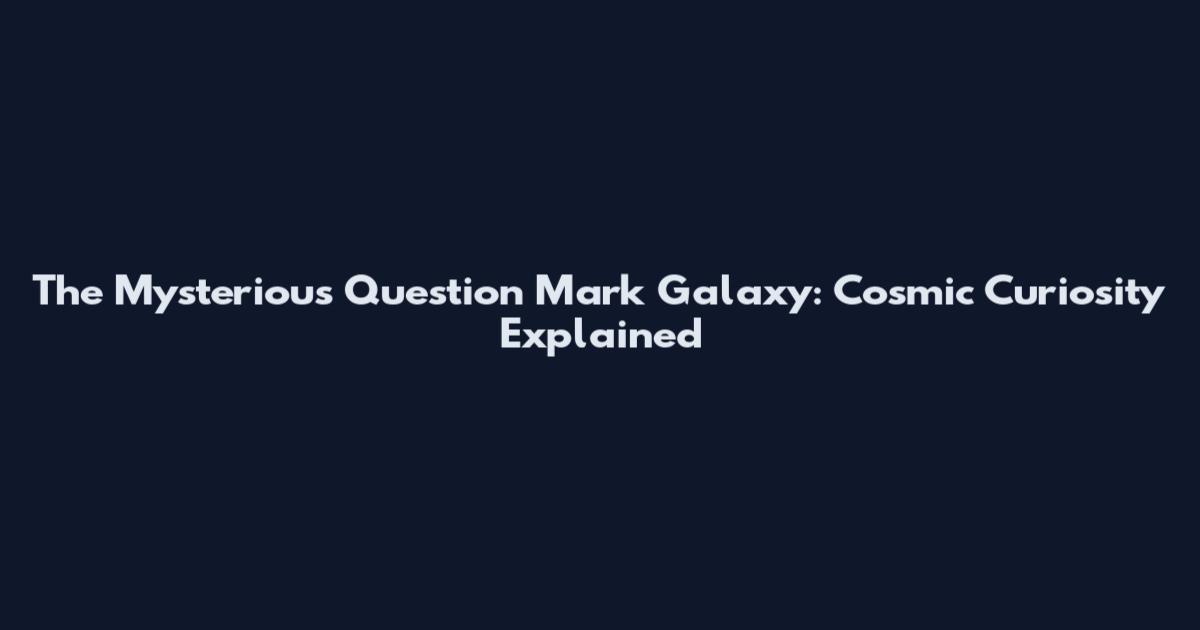 The Mysterious Question Mark Galaxy: Cosmic Curiosity Explained