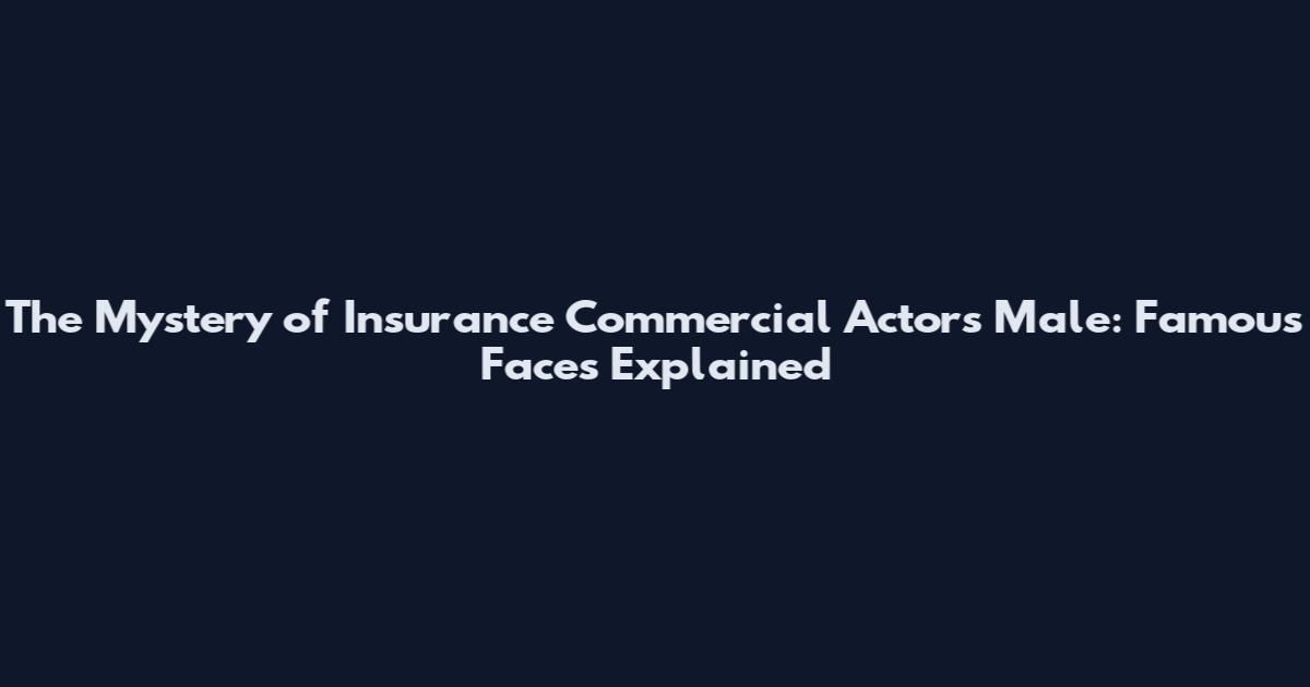 The Mystery of Insurance Commercial Actors Male: Famous Faces Explained