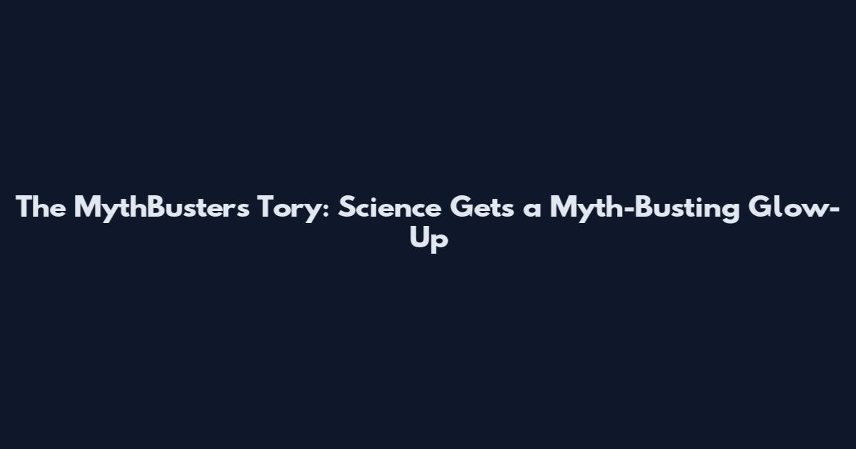 The MythBusters Tory: Science Gets a Myth-Busting Glow-Up