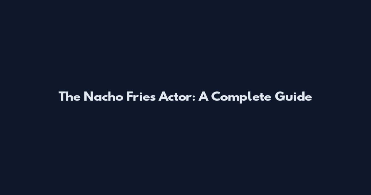 The Nacho Fries Actor: A Complete Guide