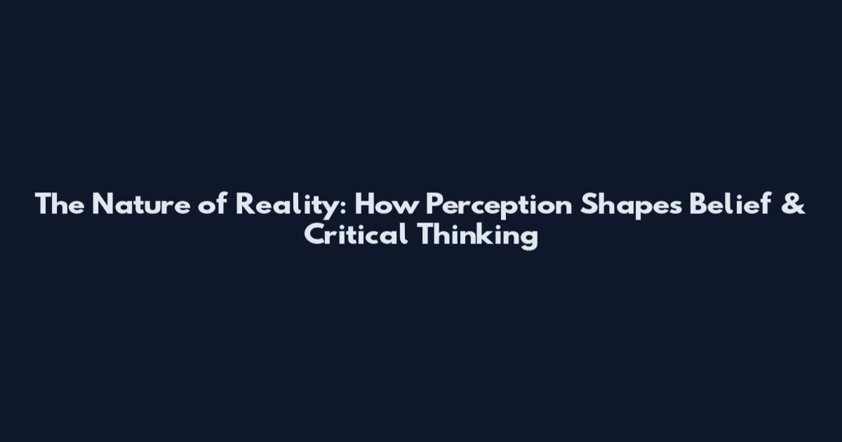 The Nature of Reality: How Perception Shapes Belief & Critical Thinking