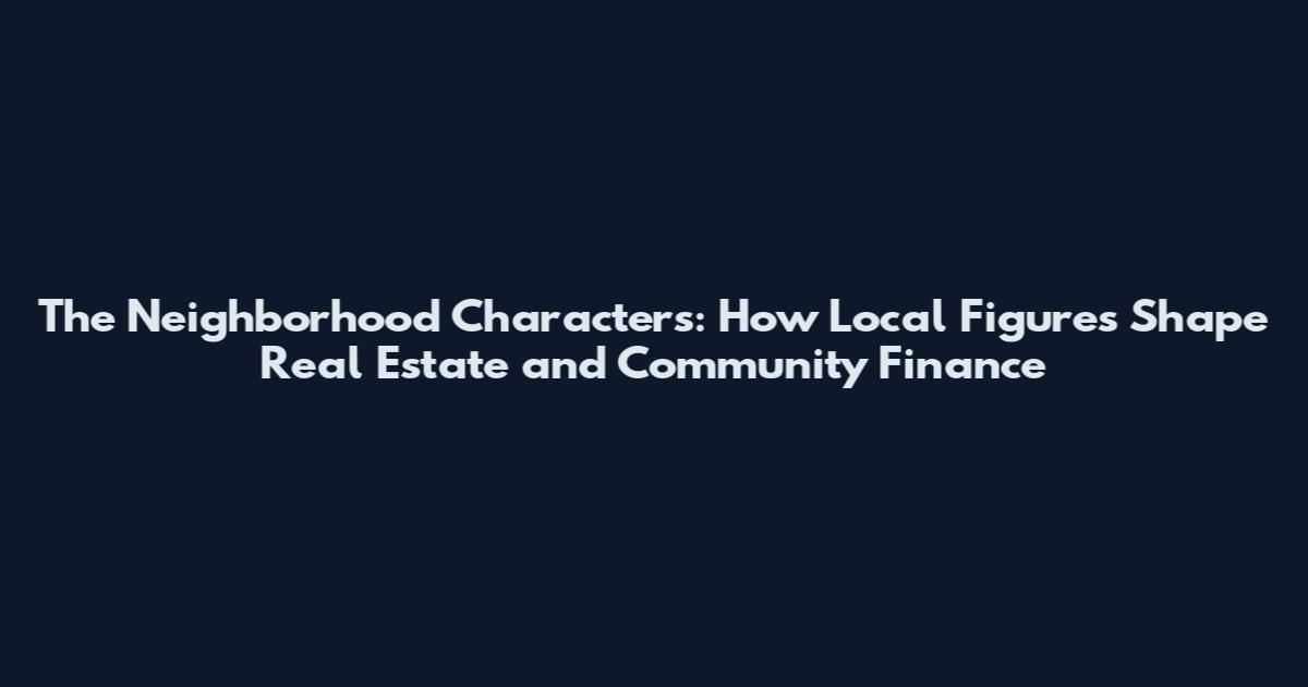 The Neighborhood Characters: How Local Figures Shape Real Estate and Community Finance
