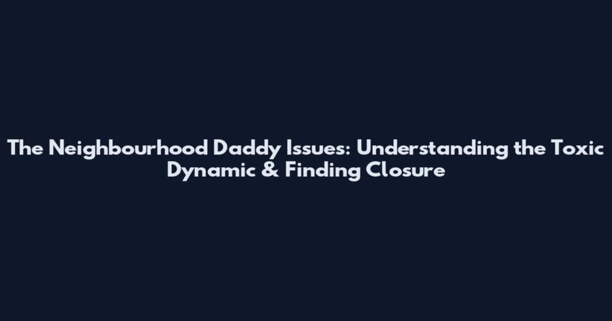 The Neighbourhood Daddy Issues: Understanding the Toxic Dynamic & Finding Closure