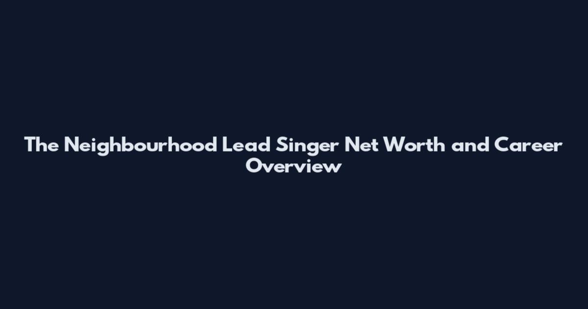 The Neighbourhood Lead Singer Net Worth and Career Overview