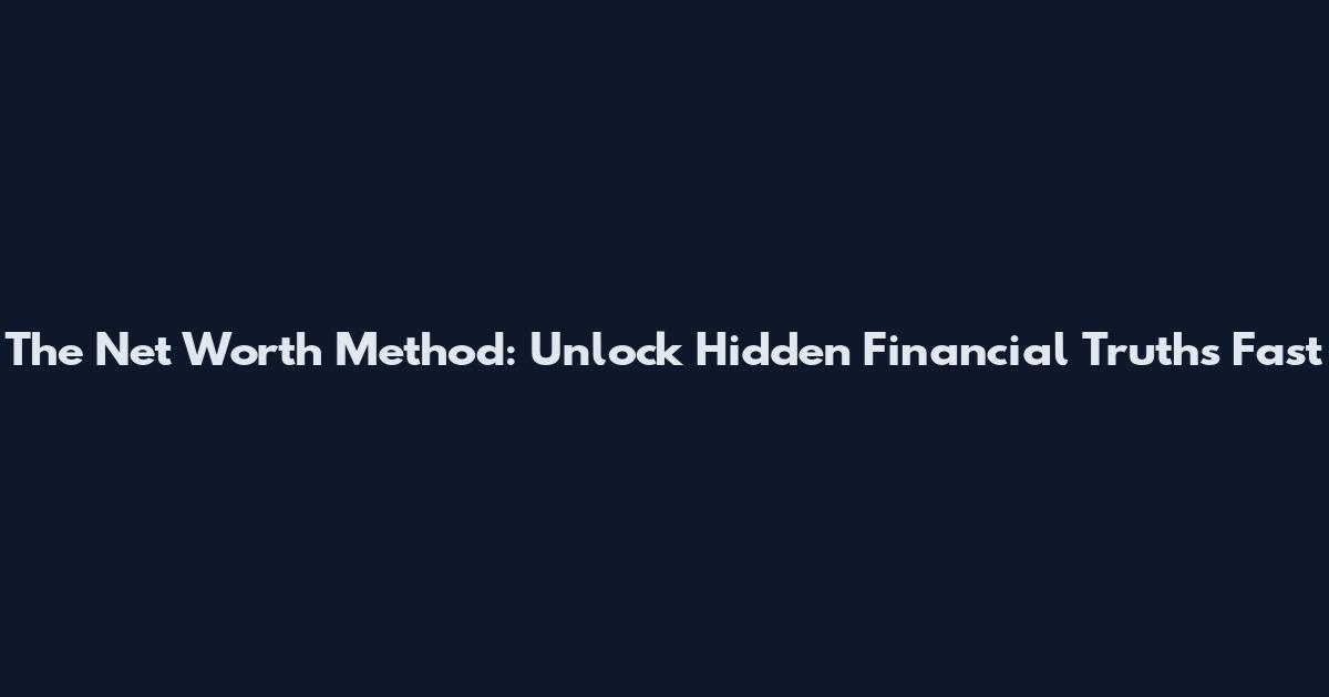 The Net Worth Method: Unlock Hidden Financial Truths Fast