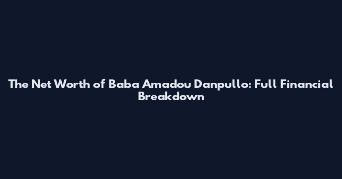 The Net Worth of Baba Amadou Danpullo: Full Financial Breakdown