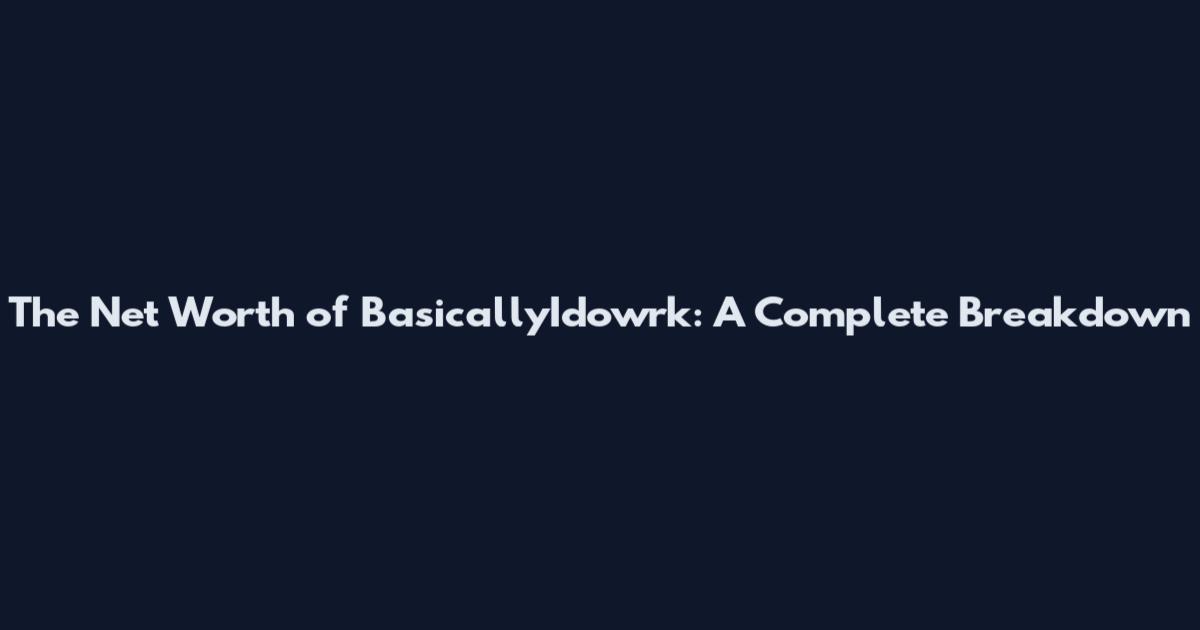 The Net Worth of BasicallyIdowrk: A Complete Breakdown