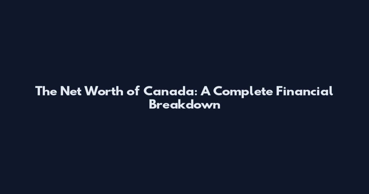 The Net Worth of Canada: A Complete Financial Breakdown