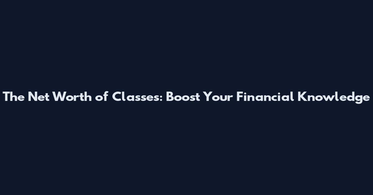 The Net Worth of Classes: Boost Your Financial Knowledge