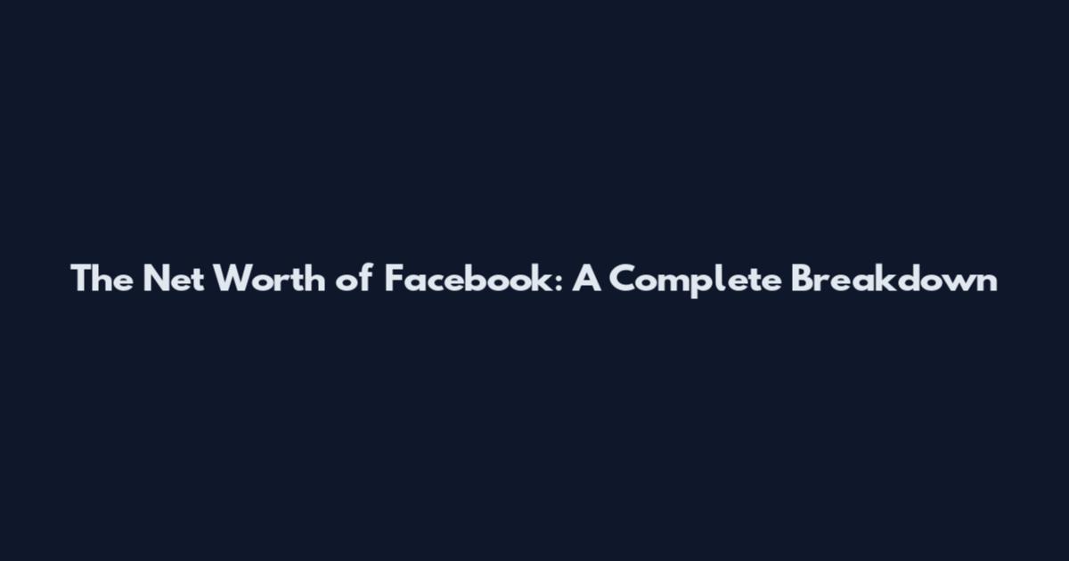 The Net Worth of Facebook: A Complete Breakdown